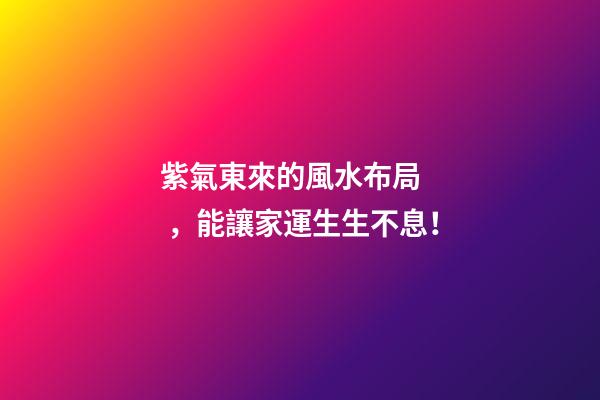 紫氣東來的風水布局，能讓家運生生不息！